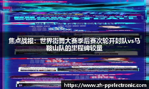 焦点战报：世界街舞大赛季后赛次轮开封队vs马鞍山队的里程碑较量