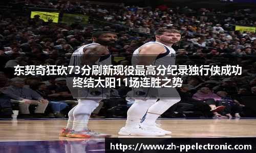 东契奇狂砍73分刷新现役最高分纪录独行侠成功终结太阳11场连胜之势