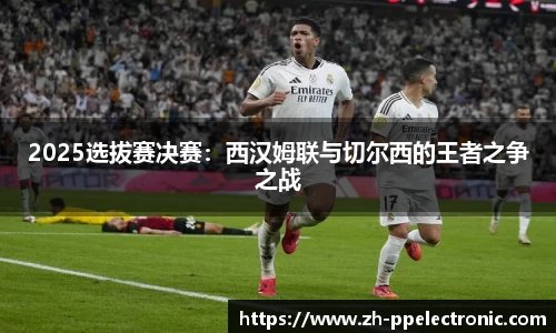 2025选拔赛决赛：西汉姆联与切尔西的王者之争之战