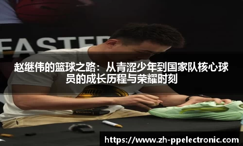 赵继伟的篮球之路:从青涩少年到国家队核心球员的成长历程与荣耀时刻